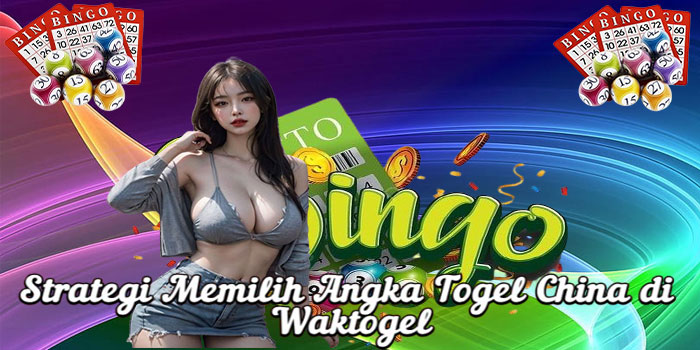 Strategi Memilih Angka Togel China di Waktogel